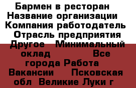 Бармен в ресторан › Название организации ­ Компания-работодатель › Отрасль предприятия ­ Другое › Минимальный оклад ­ 22 000 - Все города Работа » Вакансии   . Псковская обл.,Великие Луки г.